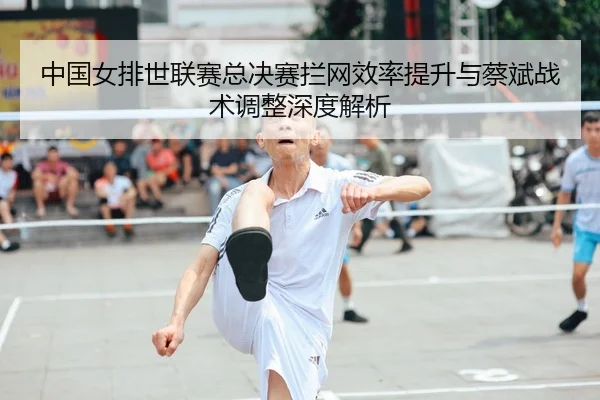 中国女排世联赛总决赛拦网效率提升与蔡斌战术调整深度解析