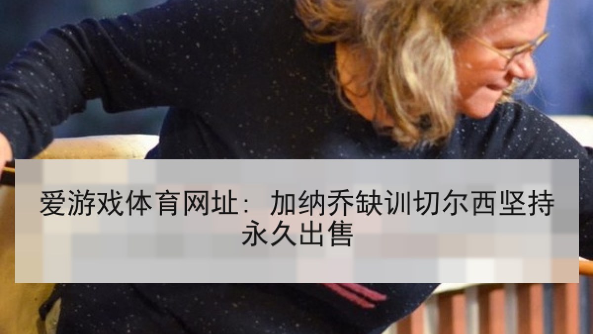 爱游戏体育网址: 加纳乔缺训切尔西坚持永久出售