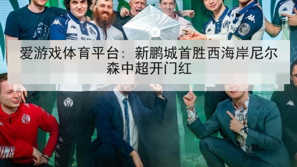 爱游戏体育平台: 新鹏城首胜西海岸尼尔森中超开门红