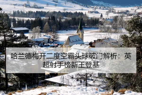 哈兰德梅开二度空霸头球破门解析：英超射手榜新王登基