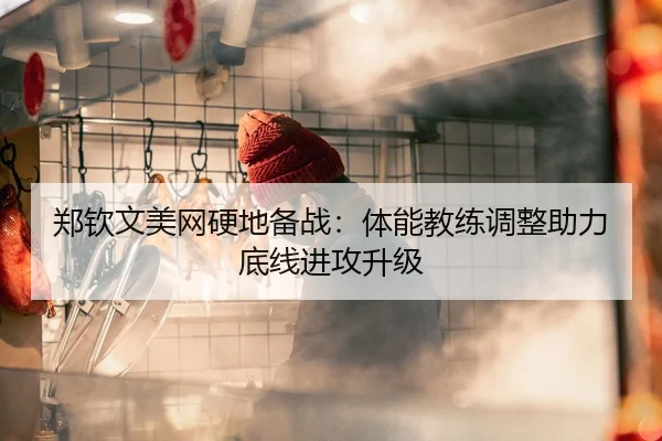 郑钦文美网硬地备战：体能教练调整助力底线进攻升级