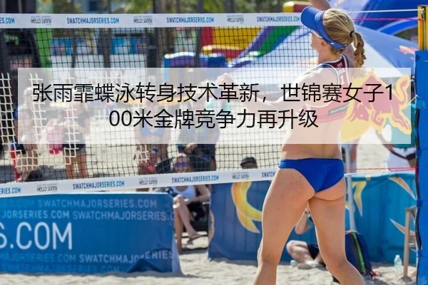 张雨霏蝶泳转身技术革新，世锦赛女子100米金牌竞争力再升级