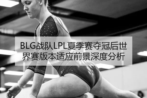 BLG战队LPL夏季赛夺冠后世界赛版本适应前景深度分析