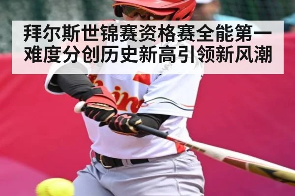 拜尔斯世锦赛资格赛全能第一难度分创历史新高引领新风潮