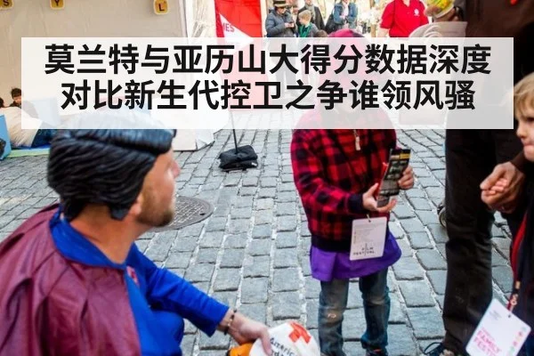 莫兰特与亚历山大得分数据深度对比新生代控卫之争谁领风骚