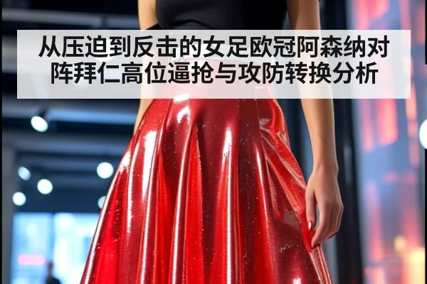 从压迫到反击的女足欧冠阿森纳对阵拜仁高位逼抢与攻防转换分析